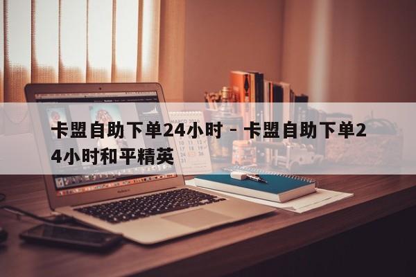 卡盟自助下单24小时 - 卡盟自助下单24小时和平精英
