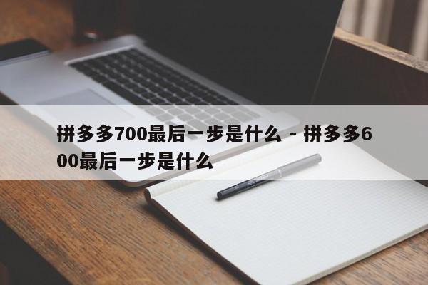 拼多多700最后一步是什么 - 拼多多600最后一步是什么