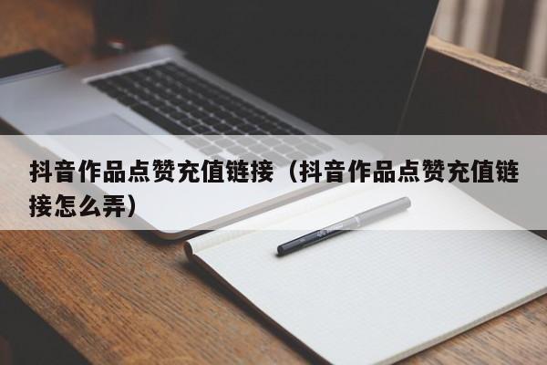 抖音作品点赞充值链接（抖音作品点赞充值链接怎么弄）