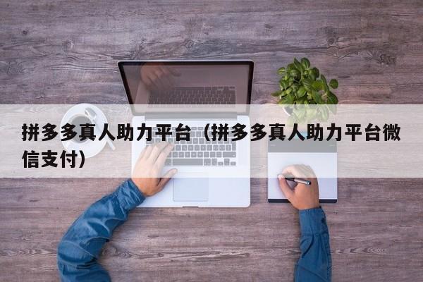 拼多多真人助力平台（拼多多真人助力平台微信支付）