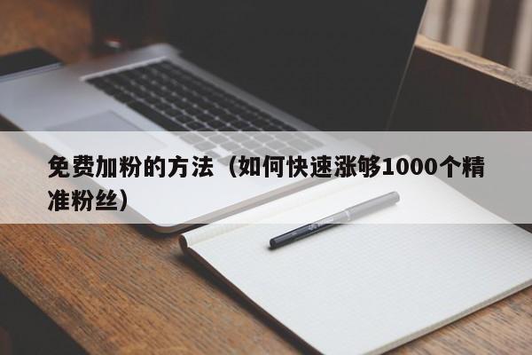 免费加粉的方法（如何快速涨够1000个精准粉丝）