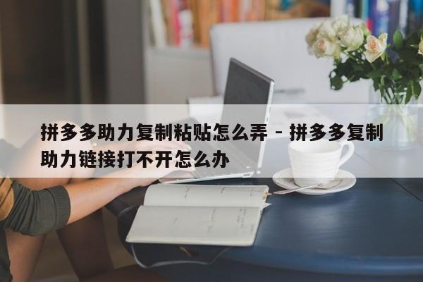 拼多多助力复制粘贴怎么弄 - 拼多多复制助力链接打不开怎么办