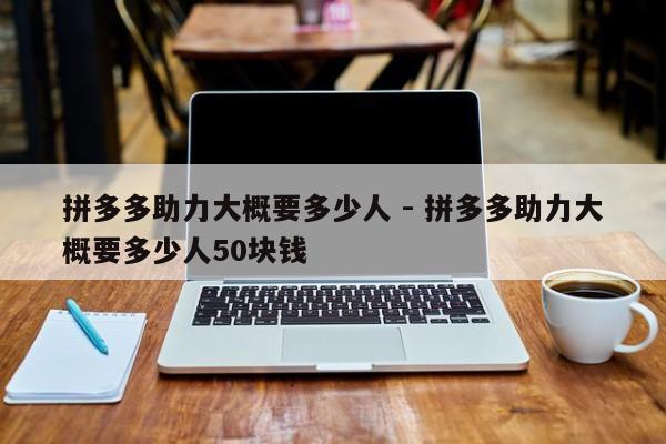 拼多多助力大概要多少人 - 拼多多助力大概要多少人50块钱