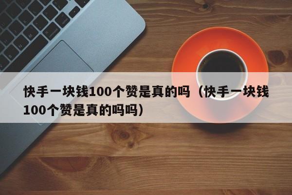快手一块钱100个赞是真的吗（快手一块钱100个赞是真的吗吗）