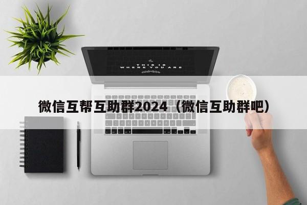 微信互帮互助群2024（微信互助群吧）