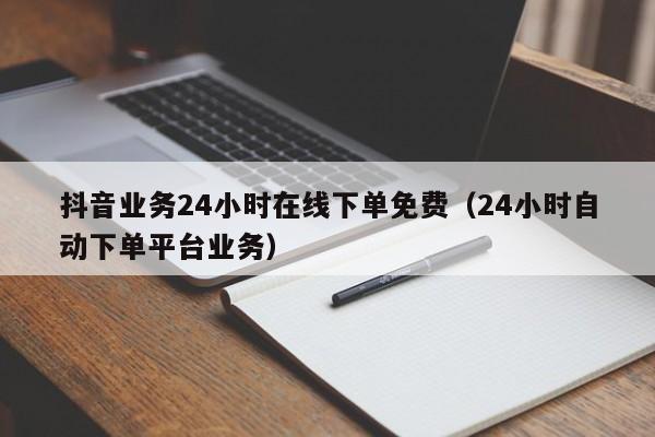 抖音业务24小时在线下单免费（24小时自动下单平台业务）