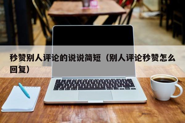 秒赞别人评论的说说简短（别人评论秒赞怎么回复）