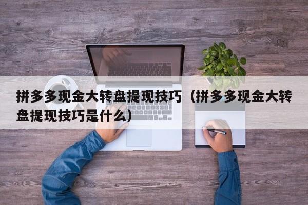 拼多多现金大转盘提现技巧（拼多多现金大转盘提现技巧是什么）