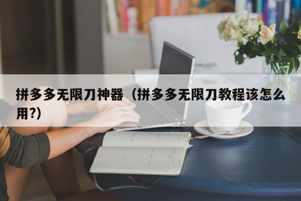 拼多多无限刀神器（拼多多无限刀教程该怎么用?）