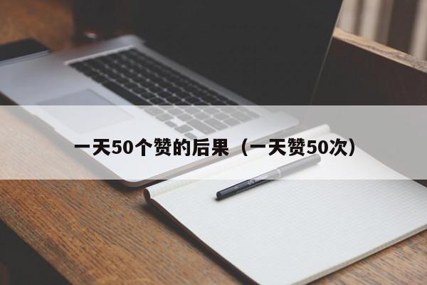 一天50个赞的后果（一天赞50次）