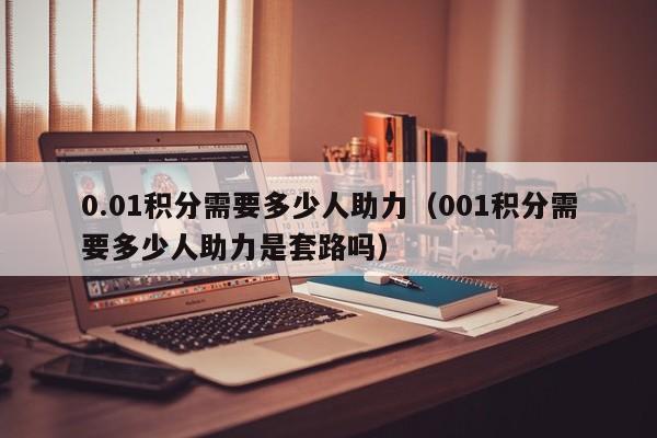 0.01积分需要多少人助力（001积分需要多少人助力是套路吗）