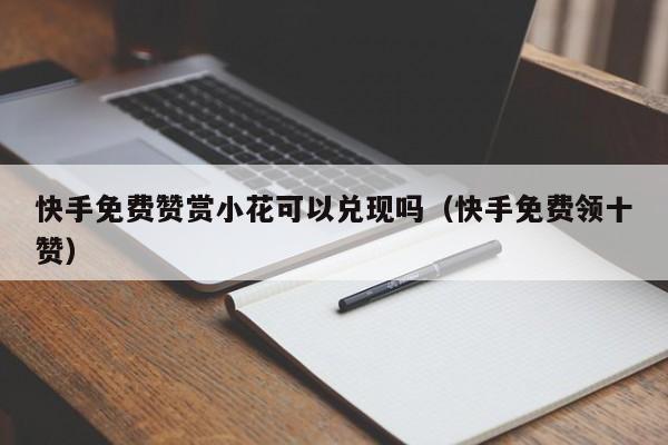 快手免费赞赏小花可以兑现吗（快手免费领十赞）