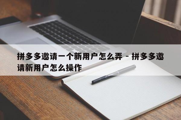 拼多多邀请一个新用户怎么弄 - 拼多多邀请新用户怎么操作