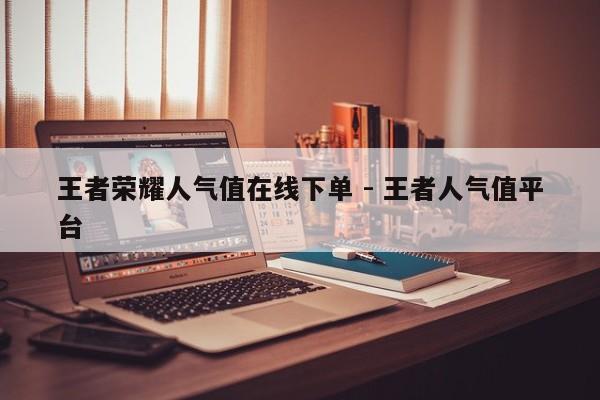 王者荣耀人气值在线下单 - 王者人气值平台