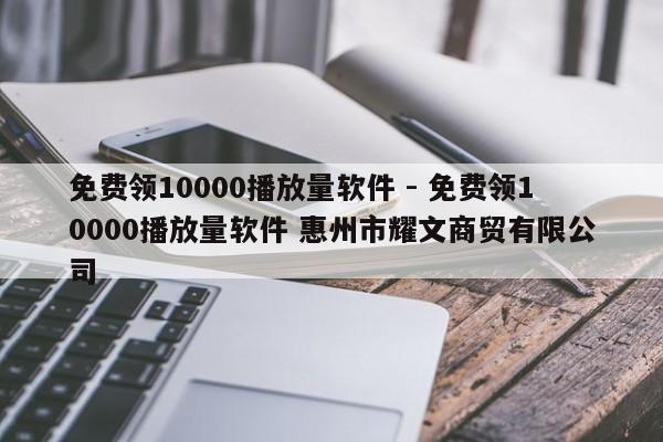 免费领10000播放量软件 - 免费领10000播放量软件 惠州市耀文商贸有限公司