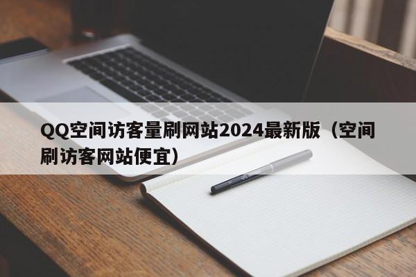 QQ空间访客量刷网站2024最新版（空间刷访客网站便宜）