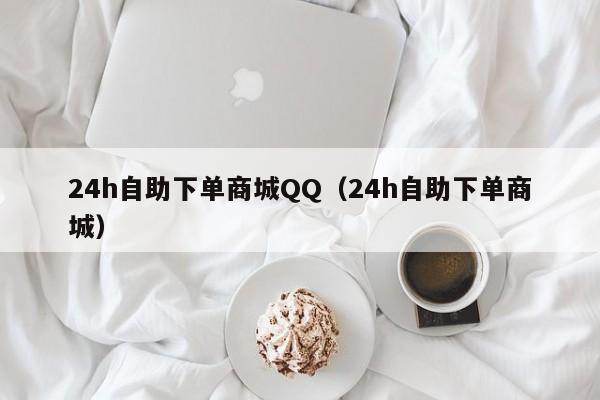 24h自助下单商城QQ（24h自助下单商城）