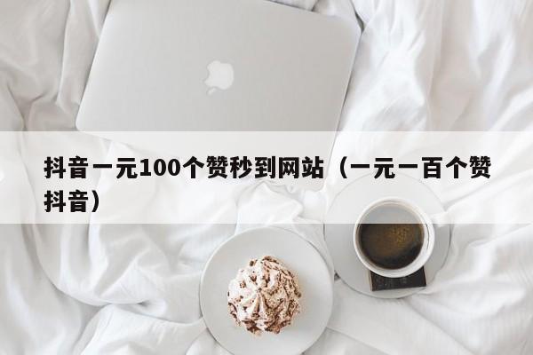 抖音一元100个赞秒到网站（一元一百个赞抖音）