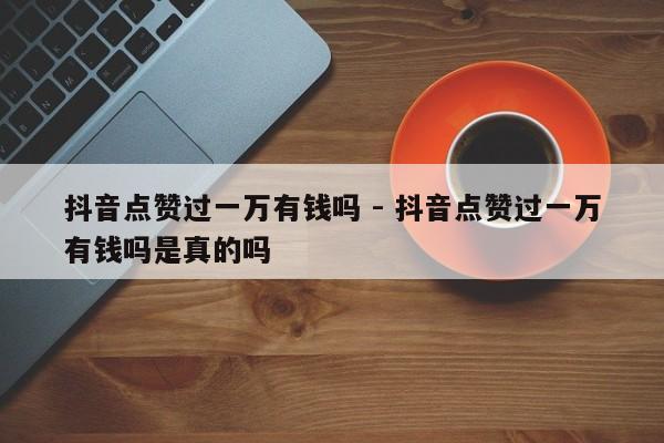 抖音点赞过一万有钱吗 - 抖音点赞过一万有钱吗是真的吗