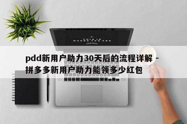 pdd新用户助力30天后的流程详解 - 拼多多新用户助力能领多少红包