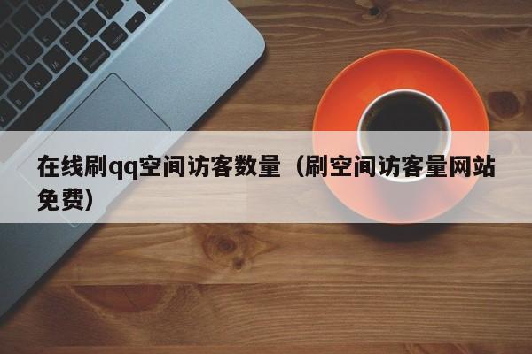 在线刷qq空间访客数量（刷空间访客量网站免费）