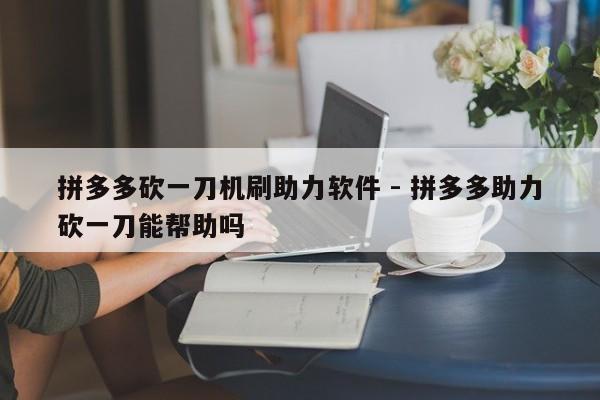 拼多多砍一刀机刷助力软件 - 拼多多助力砍一刀能帮助吗