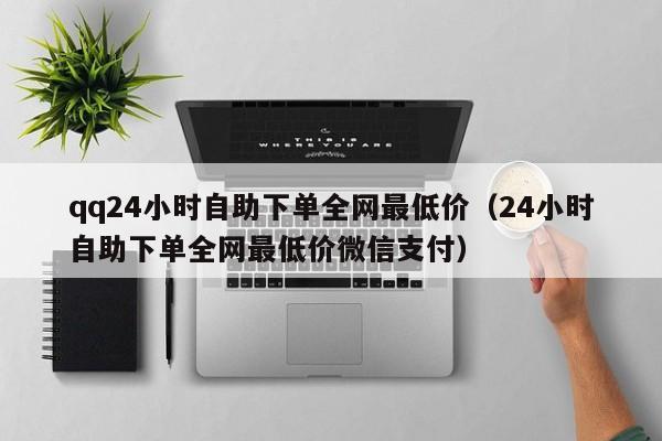 qq24小时自助下单全网最低价（24小时自助下单全网最低价微信支付）