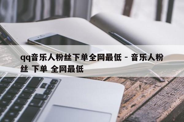 qq音乐人粉丝下单全网最低 - 音乐人粉丝 下单 全网最低