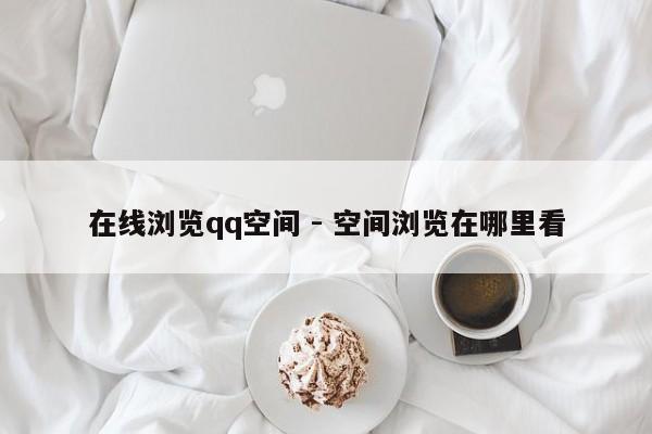 在线浏览qq空间 - 空间浏览在哪里看