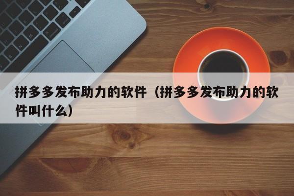 拼多多发布助力的软件（拼多多发布助力的软件叫什么）