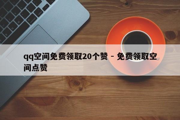 qq空间免费领取20个赞 - 免费领取空间点赞