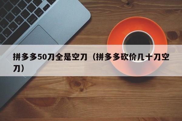 拼多多50刀全是空刀（拼多多砍价几十刀空刀）