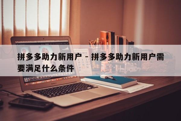 拼多多助力新用户 - 拼多多助力新用户需要满足什么条件