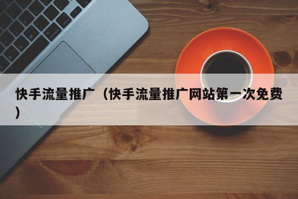 快手流量推广（快手流量推广网站第一次免费）