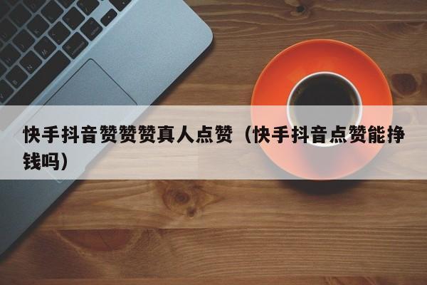 快手抖音赞赞赞真人点赞（快手抖音点赞能挣钱吗）
