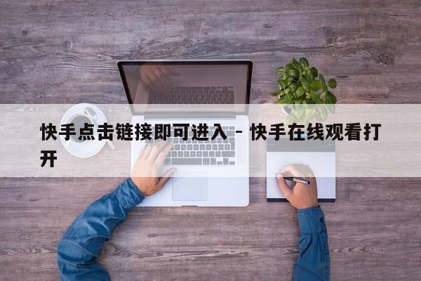 快手点击链接即可进入 - 快手在线观看打开