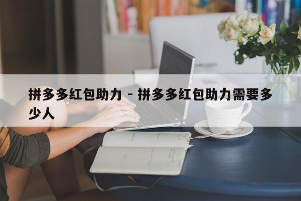 拼多多红包助力 - 拼多多红包助力需要多少人