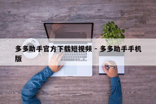多多助手官方下载短视频 - 多多助手手机版