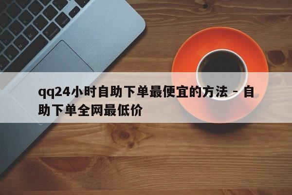 qq24小时自助下单最便宜的方法 - 自助下单全网最低价