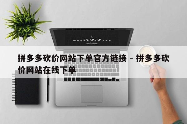 拼多多砍价网站下单官方链接 - 拼多多砍价网站在线下单