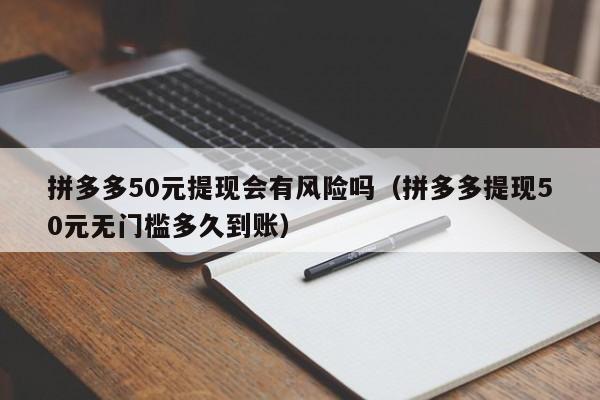 拼多多50元提现会有风险吗（拼多多提现50元无门槛多久到账）