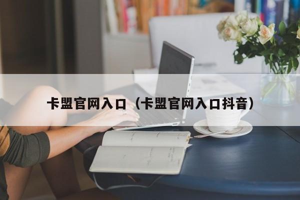 卡盟官网入口（卡盟官网入口抖音）