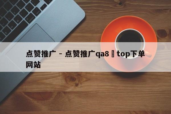 点赞推广 - 点赞推广qa8婰top下单网站