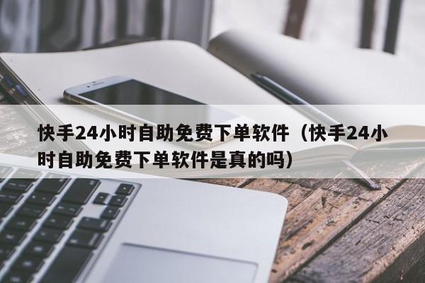 快手24小时自助免费下单软件（快手24小时自助免费下单软件是真的吗）