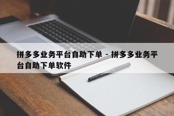 拼多多业务平台自助下单 - 拼多多业务平台自助下单软件