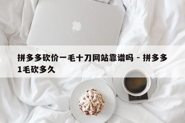 拼多多砍价一毛十刀网站靠谱吗 - 拼多多1毛砍多久