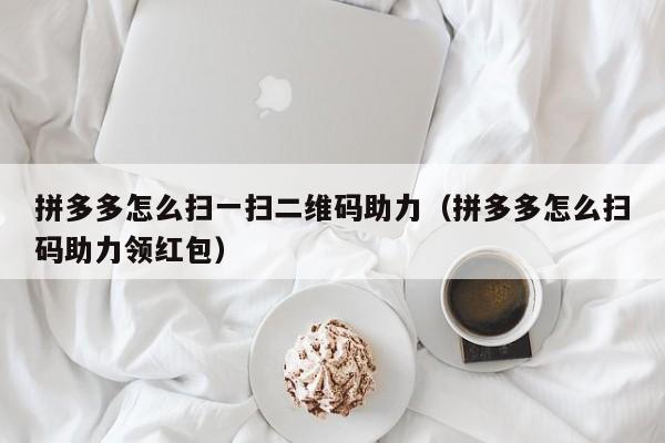 拼多多怎么扫一扫二维码助力（拼多多怎么扫码助力领红包）