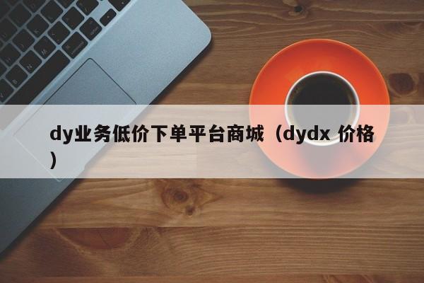 dy业务低价下单平台商城（dydx 价格）