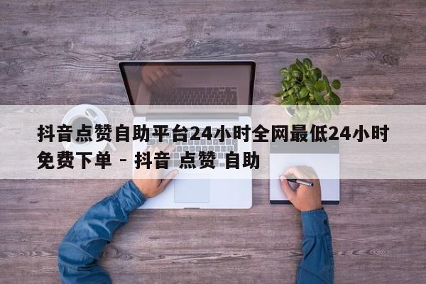 抖音点赞自助平台24小时全网最低24小时免费下单 - 抖音 点赞 自助