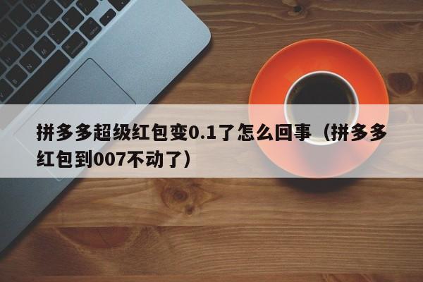 拼多多超级红包变0.1了怎么回事（拼多多红包到007不动了）